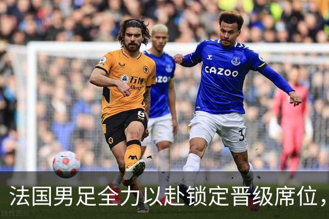 法国男足全力以赴锁定晋级席位，伊拉克男足的后防线将面临重大考验！